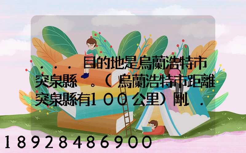 ...目的地是烏蘭浩特市突泉縣。(烏蘭浩特市距離突泉縣有100公里)剛...